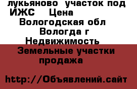 лукьяново, участок под ИЖС  › Цена ­ 1 000 000 - Вологодская обл., Вологда г. Недвижимость » Земельные участки продажа   